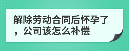 解除劳动合同后怀孕了，公司该怎么补偿