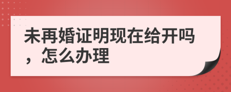 未再婚证明现在给开吗，怎么办理