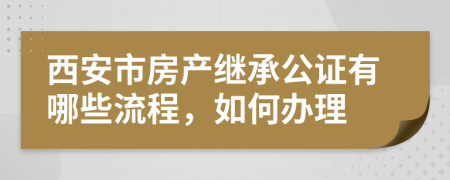 西安市房产继承公证有哪些流程，如何办理