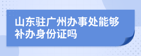 山东驻广州办事处能够补办身份证吗