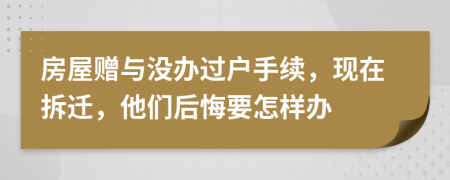 房屋赠与没办过户手续，现在拆迁，他们后悔要怎样办