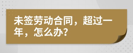 未签劳动合同，超过一年，怎么办？