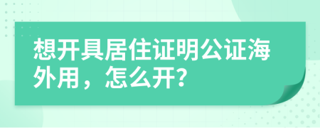 想开具居住证明公证海外用，怎么开？