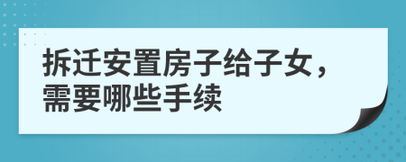 拆迁安置房子给子女，需要哪些手续