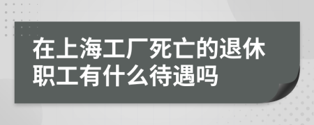 在上海工厂死亡的退休职工有什么待遇吗