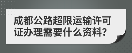 成都公路超限运输许可证办理需要什么资料？