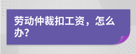 劳动仲裁扣工资，怎么办？