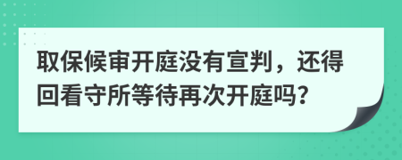 取保候审开庭没有宣判，还得回看守所等待再次开庭吗？