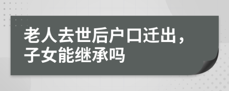 老人去世后户口迁出，子女能继承吗