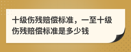 十级伤残赔偿标准，一至十级伤残赔偿标准是多少钱