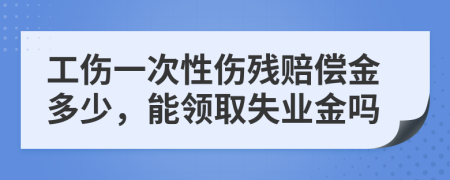 工伤一次性伤残赔偿金多少，能领取失业金吗