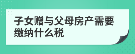 子女赠与父母房产需要缴纳什么税