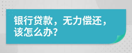 银行贷款，无力偿还，该怎么办？