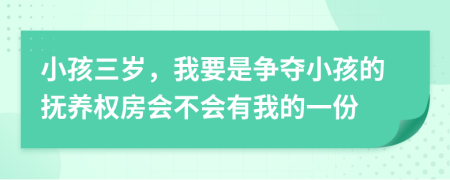 小孩三岁，我要是争夺小孩的抚养权房会不会有我的一份