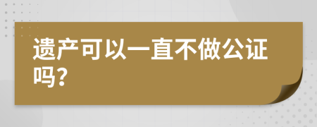 遗产可以一直不做公证吗？