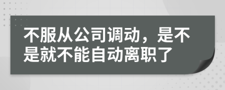 不服从公司调动，是不是就不能自动离职了