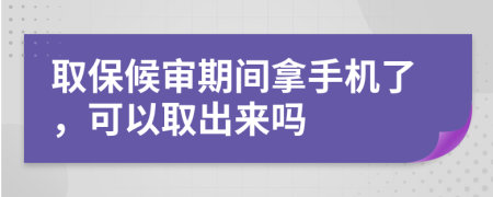 取保候审期间拿手机了，可以取出来吗