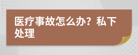 医疗事故怎么办？私下处理