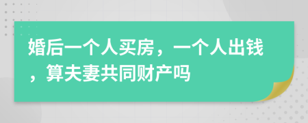 婚后一个人买房，一个人出钱，算夫妻共同财产吗