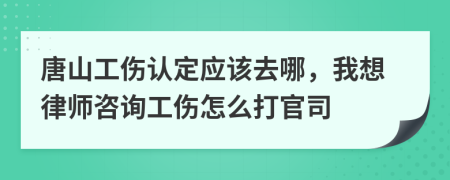 唐山工伤认定应该去哪，我想律师咨询工伤怎么打官司