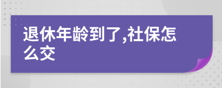 退休年龄到了,社保怎么交