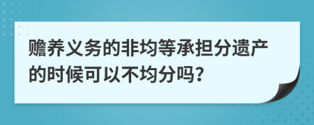 赡养义务的非均等承担分遗产的时候可以不均分吗？