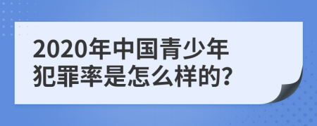 2020年中国青少年犯罪率是怎么样的？