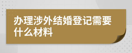 办理涉外结婚登记需要什么材料