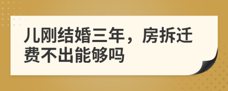 儿刚结婚三年，房拆迁费不出能够吗