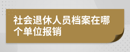 社会退休人员档案在哪个单位报销