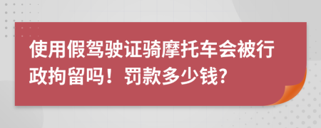 使用假驾驶证骑摩托车会被行政拘留吗！罚款多少钱?