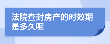 法院查封房产的时效期是多久呢