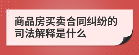 商品房买卖合同纠纷的司法解释是什么