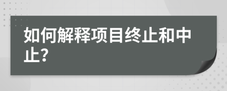 如何解释项目终止和中止？