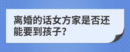 离婚的话女方家是否还能要到孩子？