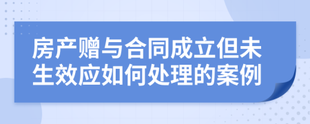 房产赠与合同成立但未生效应如何处理的案例