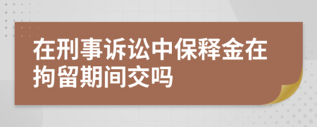 在刑事诉讼中保释金在拘留期间交吗