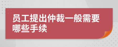 员工提出仲裁一般需要哪些手续