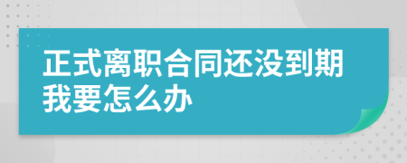 正式离职合同还没到期我要怎么办
