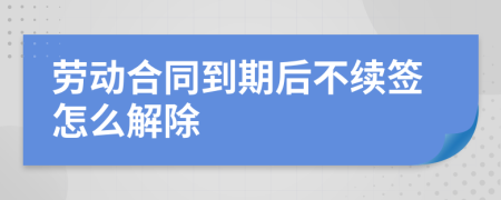 劳动合同到期后不续签怎么解除