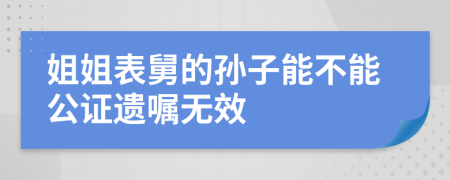 姐姐表舅的孙子能不能公证遗嘱无效