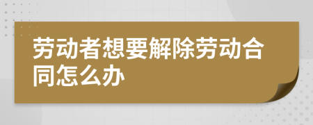 劳动者想要解除劳动合同怎么办