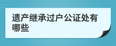 遗产继承过户公证处有哪些