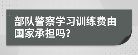 部队警察学习训练费由国家承担吗？