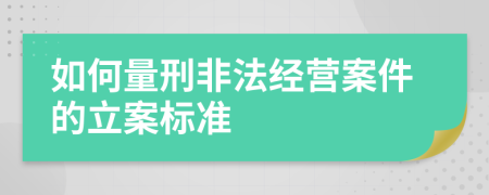 如何量刑非法经营案件的立案标准