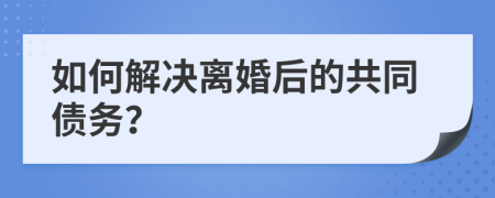 如何解决离婚后的共同债务？