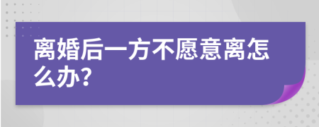 离婚后一方不愿意离怎么办？