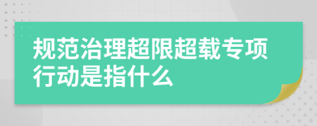 规范治理超限超载专项行动是指什么