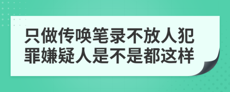 只做传唤笔录不放人犯罪嫌疑人是不是都这样
