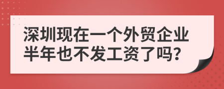 深圳现在一个外贸企业半年也不发工资了吗？